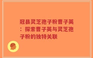 冠县灵芝孢子粉曹子英：探索曹子英与灵芝孢子粉的独特关联