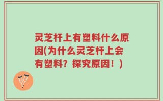 灵芝杆上有塑料什么原因(为什么灵芝杆上会有塑料？探究原因！)
