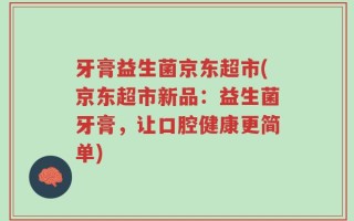 牙膏益生菌京东超市(京东超市新品：益生菌牙膏，让口腔健康更简单)