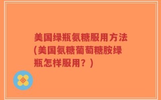 美国绿瓶氨糖服用方法(美国氨糖葡萄糖胺绿瓶怎样服用？)