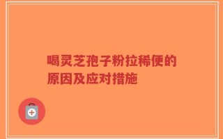 喝灵芝孢子粉拉稀便的原因及应对措施