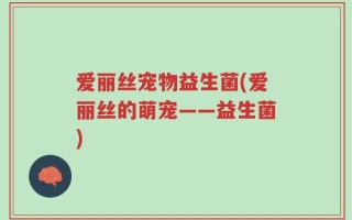 爱丽丝宠物益生菌(爱丽丝的萌宠——益生菌)