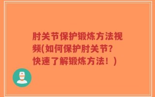肘关节保护锻炼方法视频(如何保护肘关节？快速了解锻炼方法！)