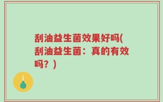 刮油益生菌效果好吗(刮油益生菌：真的有效吗？)