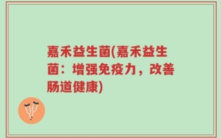 嘉禾益生菌(嘉禾益生菌：增强免疫力，改善肠道健康)