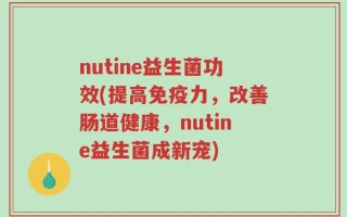 nutine益生菌功效(提高免疫力，改善肠道健康，nutine益生菌成新宠)