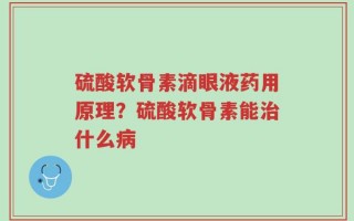 硫酸软骨素滴眼液药用原理？硫酸软骨素能治什么病