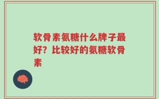 软骨素氨糖什么牌子最好？比较好的氨糖软骨素