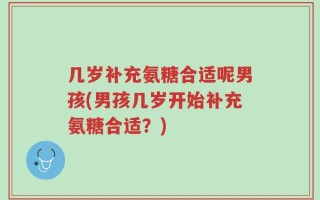 几岁补充氨糖合适呢男孩(男孩几岁开始补充氨糖合适？)