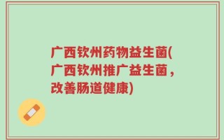 广西钦州药物益生菌(广西钦州推广益生菌，改善肠道健康)
