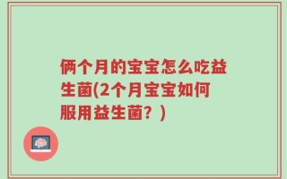 俩个月的宝宝怎么吃益生菌(2个月宝宝如何服用益生菌？)