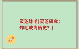灵芝炸毛(灵芝研究：炸毛成为历史？)