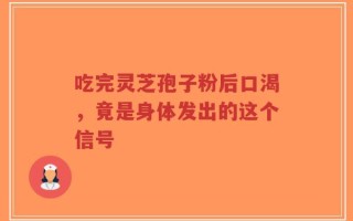 吃完灵芝孢子粉后口渴，竟是身体发出的这个信号