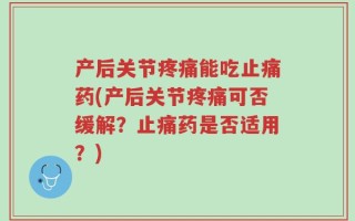 产后关节疼痛能吃止痛药(产后关节疼痛可否缓解？止痛药是否适用？)