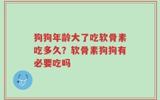 狗狗年龄大了吃软骨素吃多久？软骨素狗狗有必要吃吗