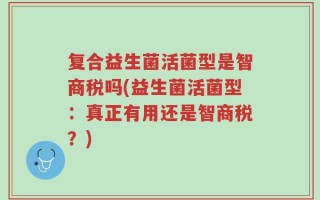 复合益生菌活菌型是智商税吗(益生菌活菌型：真正有用还是智商税？)