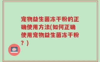 宠物益生菌冻干粉的正确使用方法(如何正确使用宠物益生菌冻干粉？)
