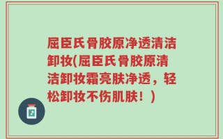 屈臣氏骨胶原净透清洁卸妆(屈臣氏骨胶原清洁卸妆霜亮肤净透，轻松卸妆不伤肌肤！)