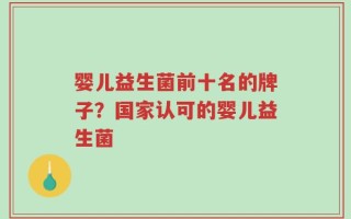 婴儿益生菌前十名的牌子？国家认可的婴儿益生菌