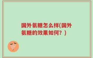 国外氨糖怎么样(国外氨糖的效果如何？)