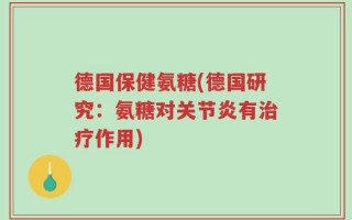 德国保健氨糖(德国研究：氨糖对关节炎有治疗作用)