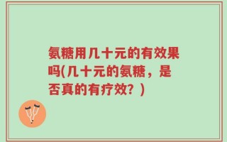 氨糖用几十元的有效果吗(几十元的氨糖，是否真的有疗效？)