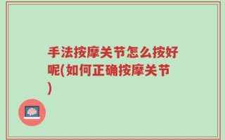 手法按摩关节怎么按好呢(如何正确按摩关节)