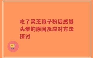 吃了灵芝孢子粉后感觉头晕的原因及应对方法探讨