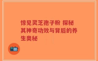 惊见灵芝孢子粉 探秘其神奇功效与背后的养生奥秘