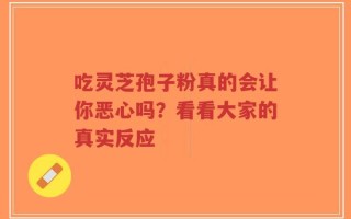 吃灵芝孢子粉真的会让你恶心吗？看看大家的真实反应