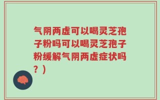 气阴两虚可以喝灵芝孢子粉吗可以喝灵芝孢子粉缓解气阴两虚症状吗？)