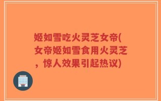 姬如雪吃火灵芝女帝(女帝姬如雪食用火灵芝，惊人效果引起热议)