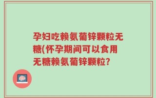 孕妇吃赖氨葡锌颗粒无糖(怀孕期间可以食用无糖赖氨葡锌颗粒？