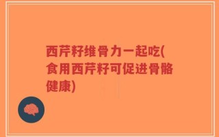西芹籽维骨力一起吃(食用西芹籽可促进骨骼健康)