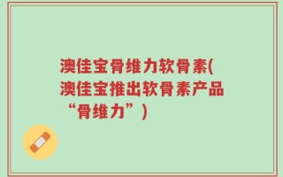 澳佳宝骨维力软骨素(澳佳宝推出软骨素产品“骨维力”)