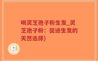 喝灵芝孢子粉生发_灵芝孢子粉：促进生发的天然选择)