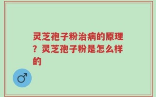 灵芝孢子粉治病的原理？灵芝孢子粉是怎么样的