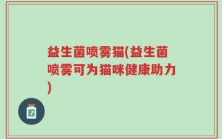 益生菌喷雾猫(益生菌喷雾可为猫咪健康助力)