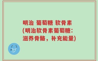 明治 葡萄糖 软骨素(明治软骨素葡萄糖：滋养骨骼，补充能量)