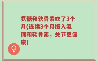 氨糖和软骨素吃了3个月(连续3个月摄入氨糖和软骨素，关节更健康)
