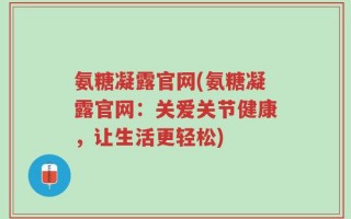氨糖凝露官网(氨糖凝露官网：关爱关节健康，让生活更轻松)