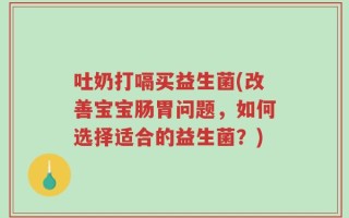 吐奶打嗝买益生菌(改善宝宝肠胃问题，如何选择适合的益生菌？)