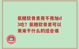 氨糖软骨素用不用加d3吃？氨糖软骨素可以用来干什么的适合谁