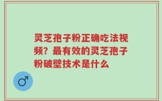 灵芝孢子粉正确吃法视频？最有效的灵芝孢子粉破壁技术是什么