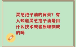 灵芝孢子油的背景？有人知道灵芝孢子油是用什么技术或者原理制成的吗