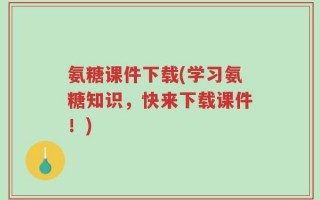 氨糖课件下载(学习氨糖知识，快来下载课件！)