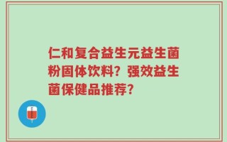 仁和复合益生元益生菌粉固体饮料？强效益生菌保健品推荐？