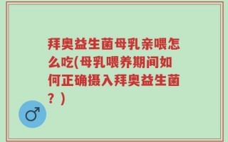 拜奥益生菌母乳亲喂怎么吃(母乳喂养期间如何正确摄入拜奥益生菌？)
