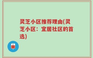 灵芝小区推荐理由(灵芝小区：宜居社区的首选)