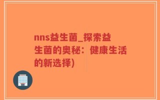 nns益生菌_探索益生菌的奥秘：健康生活的新选择)